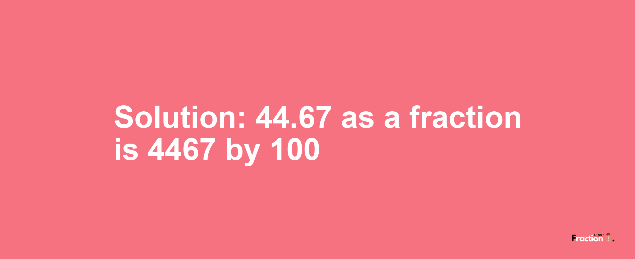 Solution:44.67 as a fraction is 4467/100